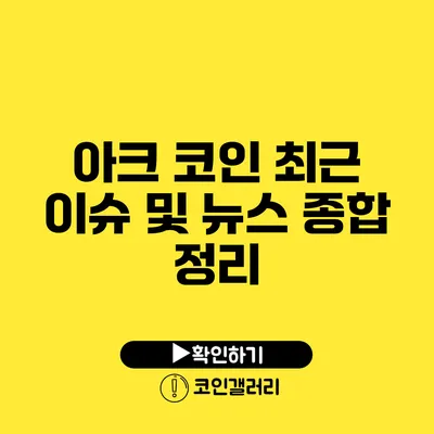 아크 코인 최근 이슈 및 뉴스 종합 정리