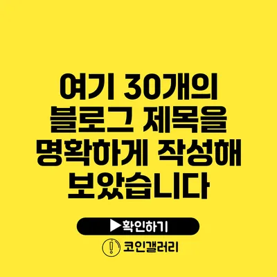 여기 30개의 블로그 제목을 명확하게 작성해 보았습니다: