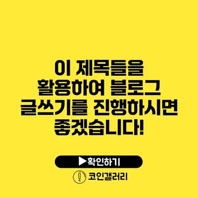 이 제목들을 활용하여 블로그 글쓰기를 진행하시면 좋겠습니다!