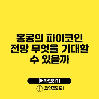 홍콩의 파이코인 전망: 무엇을 기대할 수 있을까?