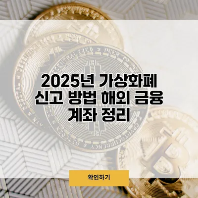 2025년 가상화폐 신고 방법 해외 금융 계좌 정리
