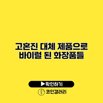 고혼진 대체 제품으로 바이럴 된 화장품들