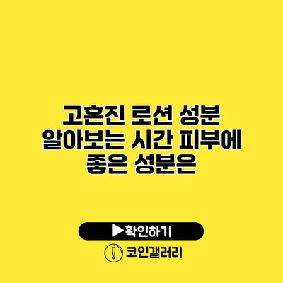 고혼진 로션 성분 알아보는 시간 피부에 좋은 성분은?