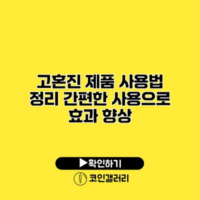 고혼진 제품 사용법 정리 간편한 사용으로 효과 향상