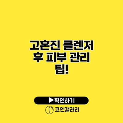 고혼진 클렌저 후 피부 관리 팁!