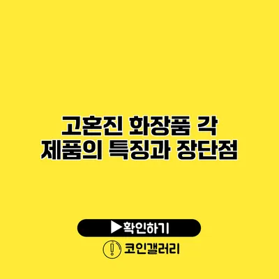 고혼진 화장품 각 제품의 특징과 장단점