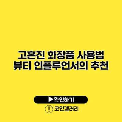 고혼진 화장품 사용법 뷰티 인플루언서의 추천