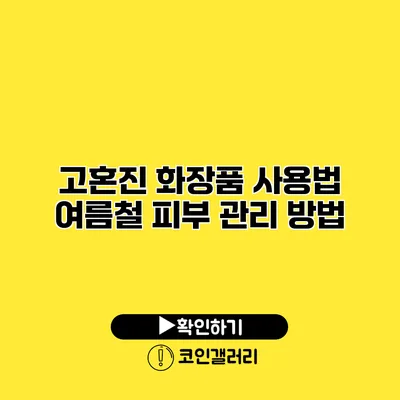고혼진 화장품 사용법 여름철 피부 관리 방법