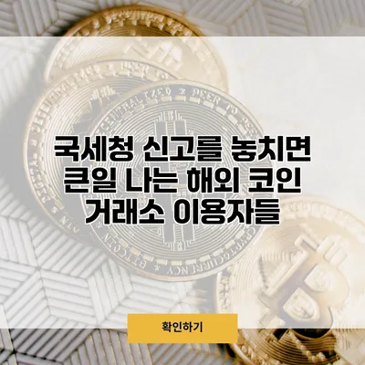 국세청 신고를 놓치면 큰일 나는 해외 코인 거래소 이용자들