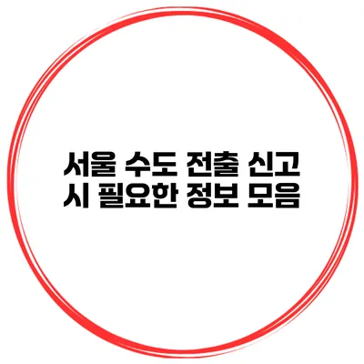 서울 수도 전출 신고 시 필요한 정보 모음