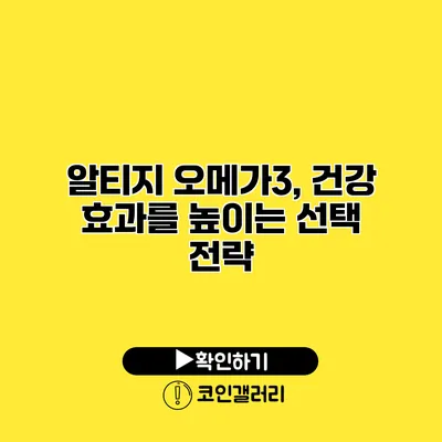 알티지 오메가3, 건강 효과를 높이는 선택 전략