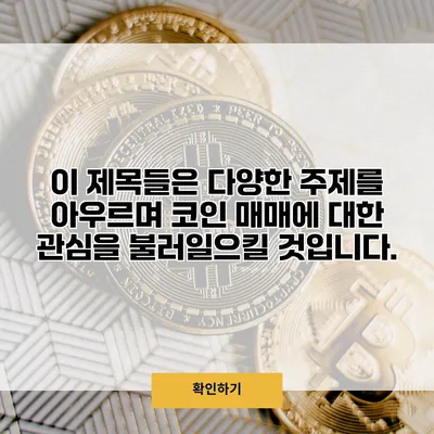 이 제목들은 다양한 주제를 아우르며 코인 매매에 대한 관심을 불러일으킬 것입니다.