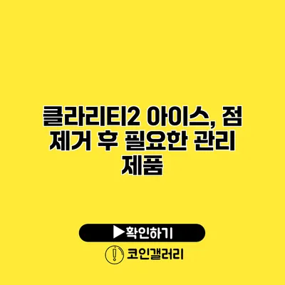 클라리티2 아이스, 점 제거 후 필요한 관리 제품