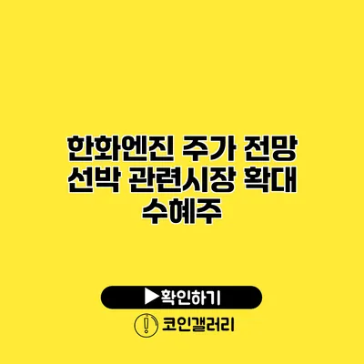 한화엔진 주가 전망 선박 관련시장 확대 수혜주
