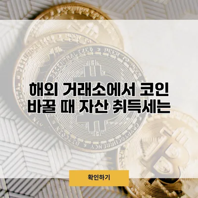 해외 거래소에서 코인 바꿀 때 자산 취득세는?