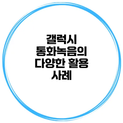 갤럭시 통화녹음의 다양한 활용 사례