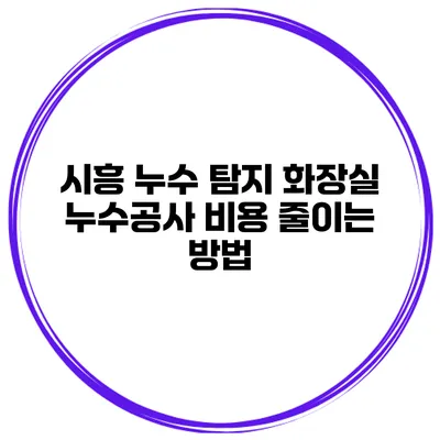 시흥 누수 탐지 화장실 누수공사 비용 줄이는 방법